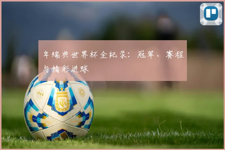 年瑞典世界杯全纪录:冠军、赛程与精彩进球