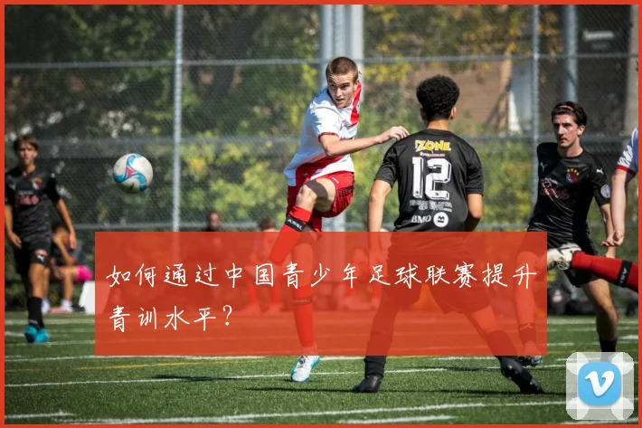 如何通过中国青少年足球联赛提升青训水平?