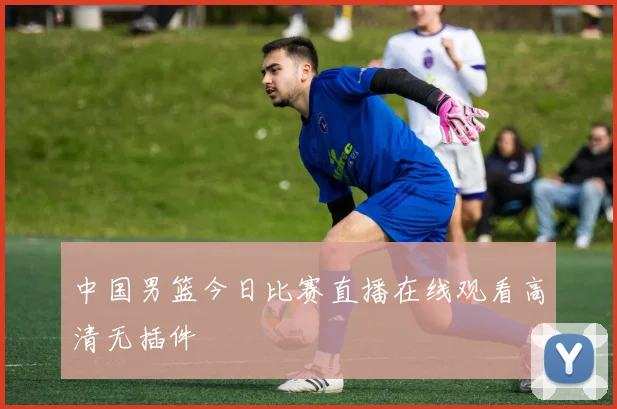 中国男篮今日比赛直播在线观看高清无插件