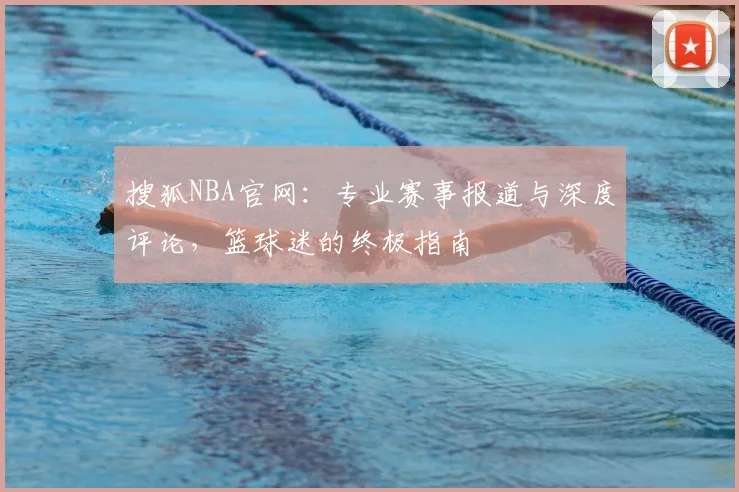 搜狐NBA官网：专业赛事报道与深度评论，篮球迷的终极指南