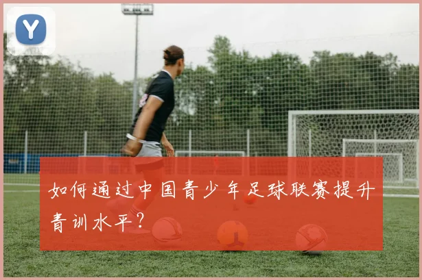 如何通过中国青少年足球联赛提升青训水平?