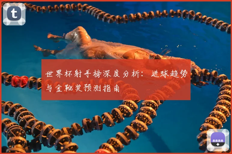 世界杯射手榜深度分析：进球趋势与金靴奖预测指南