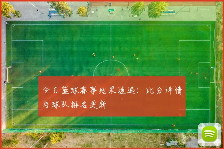 今日篮球赛事结果速递:比分详情与球队排名更新