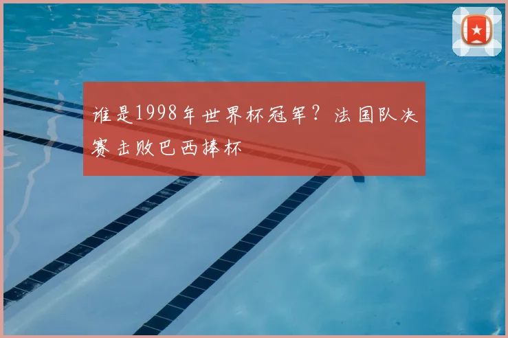 谁是1998年世界杯冠军?法国队决赛击败巴西捧杯