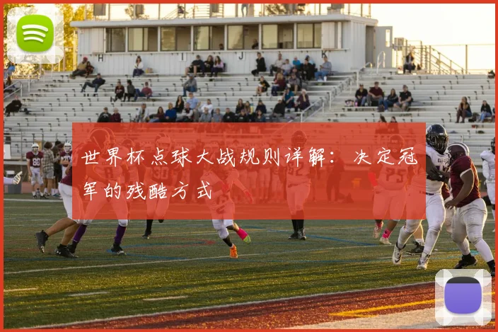 世界杯点球大战规则详解:决定冠军的残酷方式